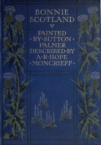 Bonnie Scotland
Painted by Sutton Palmer; Described by A.R. Hope Moncrieff by A. R. Hope (Ascott Robert Hope) Moncrieff
