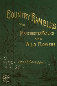 Country Rambles, and Manchester Walks and Wild Flowers
Being Rural Wanderings in Cheshire, Lancashire, Derbyshire, and Yorkshire by Leo H. (Leo Hartley) Grindon