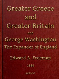 Greater Greece and Greater Britain; and, George Washington, the Expander of England.
Two Lectures with an Appendix by Edward A. (Edward Augustus) Freeman