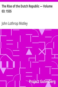 The Rise of the Dutch Republic — Volume 03: 1555 by John Lothrop Motley