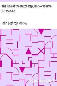 The Rise of the Dutch Republic — Volume 07: 1561-62 by John Lothrop Motley