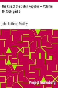 The Rise of the Dutch Republic — Volume 10: 1566, part I by John Lothrop Motley
