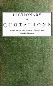 Dictionary of Quotations from Ancient and Modern, English and Foreign Sources
Including Phrases, Mottoes, Maxims, Proverbs, Definitions, Aphorisms, and Sayings of Wise Men, in Their Bearing on Life, Literature, Speculation, Science, Art, Religion, and Morals, Especially in the Modern Aspects of Them by James Wood