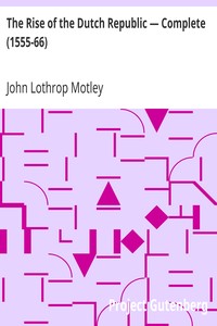 The Rise of the Dutch Republic — Complete (1555-66) by John Lothrop Motley