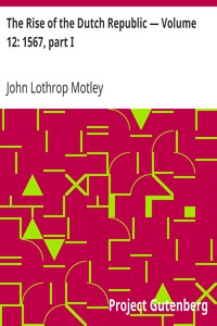 The Rise of the Dutch Republic — Volume 12: 1567, part I by John Lothrop Motley