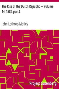 The Rise of the Dutch Republic — Volume 14: 1568, part I by John Lothrop Motley