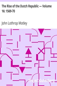 The Rise of the Dutch Republic — Volume 16: 1569-70 by John Lothrop Motley