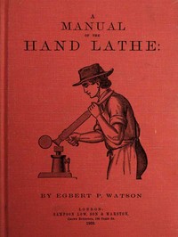 A Manual of the Hand Lathe
Comprising Concise Directions for Working Metals of All Kinds, Ivory, Bone and Precious Woods by Egbert P. (Egbert Pomeroy) Watson