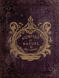 Glimpses of Nature, and Objects of Interest Described, During a Visit to the Isle of Wight
Designed to Assist and Encourage Young Persons in Forming Habits of Observation by Mrs. (Jane) Loudon