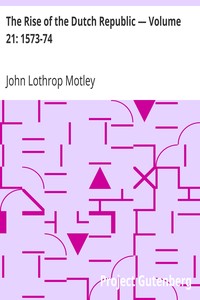 The Rise of the Dutch Republic — Volume 21: 1573-74 by John Lothrop Motley