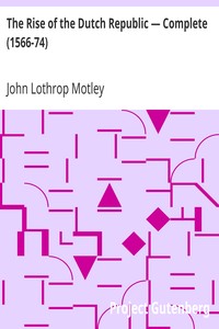 The Rise of the Dutch Republic — Complete (1566-74) by John Lothrop Motley