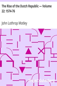 The Rise of the Dutch Republic — Volume 22: 1574-76 by John Lothrop Motley