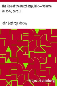 The Rise of the Dutch Republic — Volume 26: 1577, part III by John Lothrop Motley