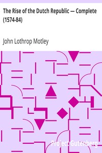 The Rise of the Dutch Republic — Complete (1574-84) by John Lothrop Motley