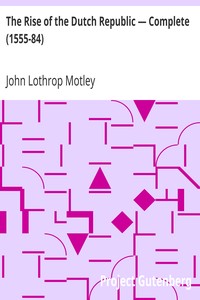 The Rise of the Dutch Republic — Complete (1555-84) by John Lothrop Motley