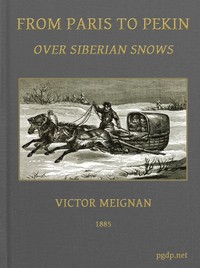 From Paris to Pekin over Siberian Snows
A Narrative of a Journey by Sledge over the Snows of European Russia and Siberia, by Caravan Through Mongolia, Across the Gobi Desert and the Great Wall, and by Mule Palanquin Through China to Pekin by Victor Meignan