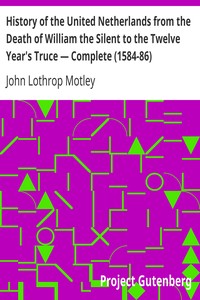 History of the United Netherlands from the Death of William the Silent to the Twelve Year's Truce — Complete (1584-86) by John Lothrop Motley