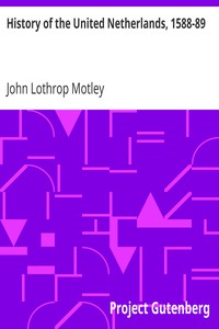 History of the United Netherlands, 1588-89 by John Lothrop Motley