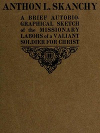 Anthon L. Skanchy : $b  a brief autobiographical sketch of the missionary labors of a valiant soldier for Christ by Anthon L. (Anthon Lornsen) Skanchy