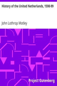 History of the United Netherlands, 1598-99 by John Lothrop Motley