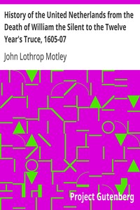 History of the United Netherlands from the Death of William the Silent to the Twelve Year's Truce, 1605-07 by John Lothrop Motley