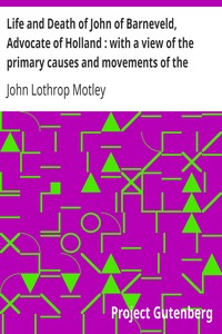Life and Death of John of Barneveld, Advocate of Holland : with a view of the primary causes and movements of the Thirty Years' War, 1618-19 by John Lothrop Motley
