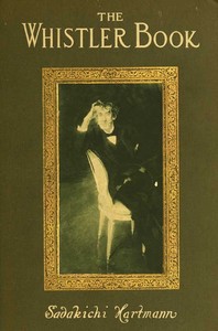 The Whistler book : $b a monograph of the life and position in art of James McNeill Whistler, together with a careful study of his more important works by Sadakichi Hartmann