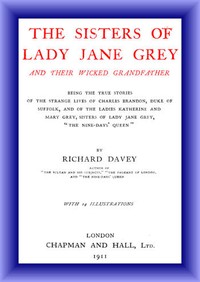 The Sisters of Lady Jane Grey and Their Wicked Grandfather
Being the True Stories of the Strange Lives of Charles Brandon, Duke of Suffolk, and the Ladies Katherine and Mary Grey, sisters by Richard Davey