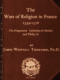 The Wars of Religion in France 1559-1576
The Huguenots, Catherine de Medici and Philip II by James Westfall Thompson