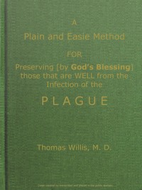 A Plain and Easie Method for Preserving (by God's Blessing) Those That Are Well from the Infection of the Plague, or Any Contagious Distemper, in City, Camp, Fleet, Etc., and for Curing Such as Are Infected with It. by Thomas Willis