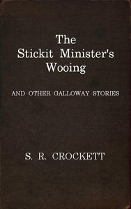 The Stickit Minister's Wooing, and Other Galloway Stories by S. R. (Samuel Rutherford) Crockett