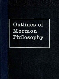 Outlines of Mormon Philosophy
Or the Answers Given by the Gospel, as Revealed Through the Prophet Joseph Smith, to the Questions of Life by Lycurgus A. (Lycurgus Arnold) Wilson