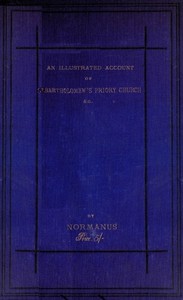 An Illustrated Account of St. Bartholomew's Priory Church, Smithfield
With a Sketch of Bartholomew Fair, St. Bartholomew's Hospital, and the Prior's Country Seat, Canonbury Tower, Islington by Normanus