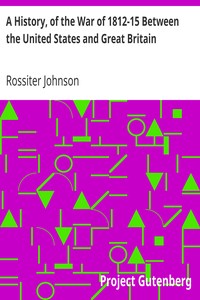 A History, of the War of 1812-15 Between the United States and Great Britain by Rossiter Johnson