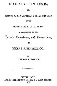 Five Years in Texas
Or, What you did not hear during the war from January 1861 to January 1866. A narrative of his travels, experiences, and observation by Thomas North