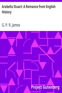 Arabella Stuart: A Romance from English History by G. P. R. (George Payne Rainsford) James