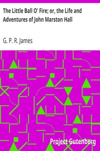 The Little Ball O' Fire; or, the Life and Adventures of John Marston Hall
The Works of G. P. R. James, Vol. XV. by G. P. R. (George Payne Rainsford) James