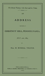 The Great Victory—Its Cost and Its Value
Address delivered at Chestnut Hill, Pennsylvania, July 4th, 1865 by M. Russell (Martin Russell) Thayer