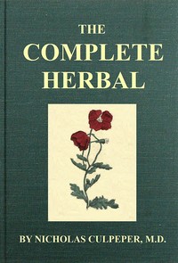 The Complete Herbal
To which is now added, upwards of one hundred additional herbs, with a display of their medicinal and occult qualities physically applied to the cure of all disorders incident to mankind: to which are now first annexed, the English physician enlarged, and key to Physic. by Nicholas Culpeper