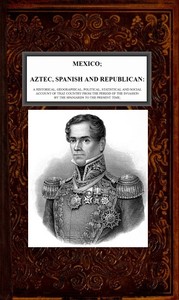 Mexico, Aztec, Spanish and Republican, Vol. 2 of 2
A Historical, Geographical, Political, Statistical and Social Account of that Country from the Period of the Invasion by the Spaniards to the Present Time. by Brantz Mayer