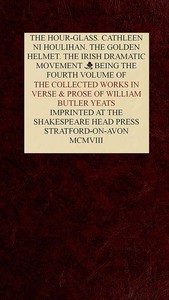 The Collected Works in Verse and Prose of William Butler Yeats, Vol. 4 (of 8)
The Hour-glass. Cathleen ni Houlihan. The Golden Helmet. The Irish Dramatic Movement by W. B. (William Butler) Yeats