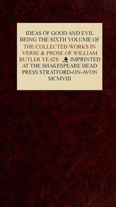 The Collected Works in Verse and Prose of William Butler Yeats, Vol. 6 (of 8)
Ideas of Good and Evil by W. B. (William Butler) Yeats