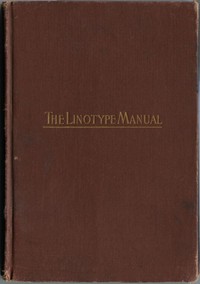 Linotype Manual
Giving Detailed Instructions of the Proper Adjustment and Care of the Linotype by Various