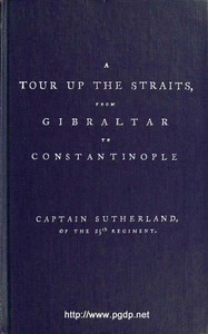 A Tour Up the Straits, from Gibraltar to Constantinople
With the Leading Events in the Present War Between the Austrians, Russians, and the Turks, to the Commencement of the Year 1789 by David Sutherland