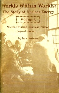Worlds Within Worlds: The Story of Nuclear Energy, Volume 3 (of 3)
Nuclear Fission; Nuclear Fusion; Beyond Fusion by Isaac Asimov