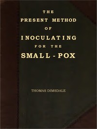 The Present Method of Inoculating for the Small-Pox
To which are added, some experiments, instituted with a view to discover the effects of a similar treatment in the natural small-pox by Thomas Dimsdale
