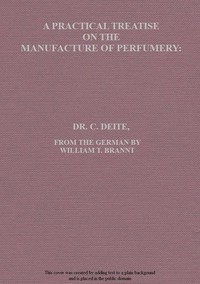 A practical treatise on the manufacture of perfumery : $b comprising directions for making all kinds of perfumes, sachet powders, fumigating materials, dentrifices, cosmetics, etc., etc., with a full account of the volatile oils, balsams, resins, and other natural and artificial perfume-substances, including the manufacture of fruit ethers, and tests of their purity by C. (Carl) Deite