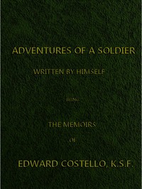 Adventures of a Soldier, Written by Himself
Being the Memoirs of Edward Costello, K.S.F. Formerly a Non-Commissioned Officer in the Rifle Brigade, Late Captain in the British Legion, and Now One of the Wardens of the Tower of London; Comprising Narratives of the Campaigns in the Peninsula under the Duke of Wellington, and the Subsequent Civil Wars in Spain. by Edward Costello