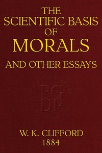 The Scientific Basis of Morals, and Other Essays
Viz.: Right and Wrong, The Ethics of Belief, The Ethics of Religion by William Kingdon Clifford