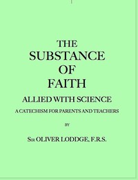 The Substance of Faith Allied with Science (6th Ed.)
A Catechism for Parents and Teachers by Oliver Lodge